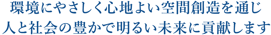 環境にやさしく心地よい空間創造を通じ　人と社会の豊かで明るい未来に貢献します